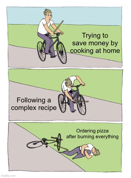 Coooking | Trying to save money by cooking at home; Following a complex recipe; Ordering pizza after burning everything | image tagged in memes,bike fall | made w/ Imgflip meme maker