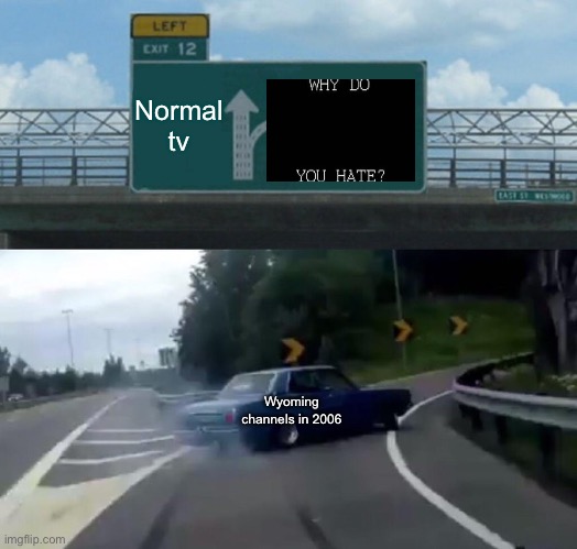 Left Exit 12 Off Ramp | Normal tv; Wyoming channels in 2006 | image tagged in memes,left exit 12 off ramp | made w/ Imgflip meme maker