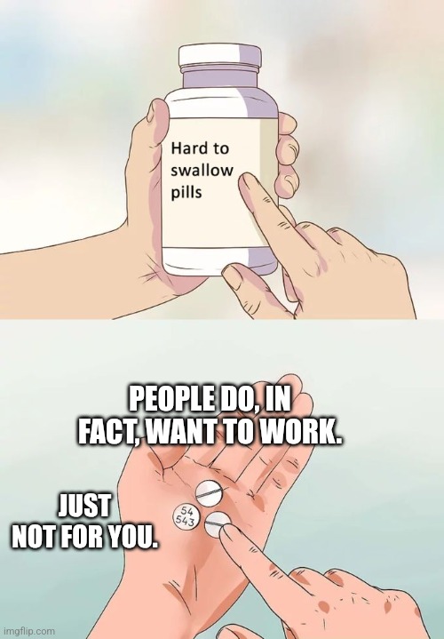 AM(anagers)AB | PEOPLE DO, IN FACT, WANT TO WORK. JUST NOT FOR YOU. | image tagged in memes,hard to swallow pills | made w/ Imgflip meme maker