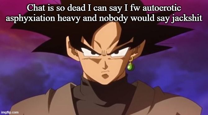 Goku Black | Chat is so dead I can say I fw autoerotic asphyxiation heavy and nobody would say jackshit | image tagged in goku black | made w/ Imgflip meme maker