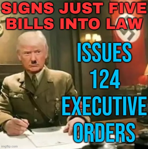 Trump Has Issued 124 Executive Orders And Signed Just Five Bills Into Law | SIGNS JUST FIVE
BILLS INTO LAW; ISSUES
124
EXECUTIVE
ORDERS | image tagged in donald trump hitler,donald trump,donald trump executive order,executive orders,executive order trump,donald trump memes | made w/ Imgflip meme maker