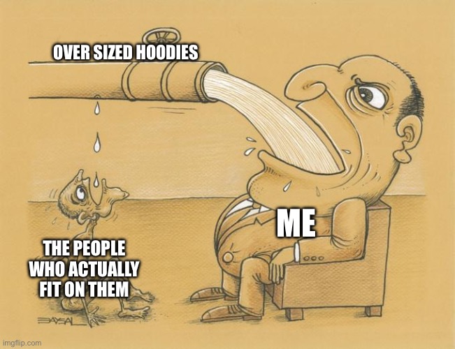 Greedy Pipe Man | OVER SIZED HOODIES THE PEOPLE WHO ACTUALLY FIT ON THEM ME | image tagged in greedy pipe man | made w/ Imgflip meme maker