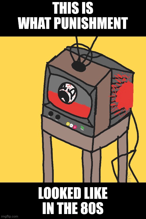 I made the artwork | THIS IS WHAT PUNISHMENT; LOOKED LIKE IN THE 80S | image tagged in 80s,tv | made w/ Imgflip meme maker