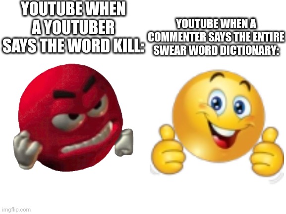 Unfair moderation | YOUTUBE WHEN A YOUTUBER SAYS THE WORD KILL:; YOUTUBE WHEN A COMMENTER SAYS THE ENTIRE SWEAR WORD DICTIONARY: | image tagged in blank white template,youtube | made w/ Imgflip meme maker