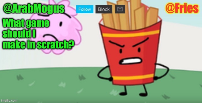 Probably should’ve done it when hat isn’t dead | What game should I make in scratch? | image tagged in arabmogus and fries shared temp | made w/ Imgflip meme maker