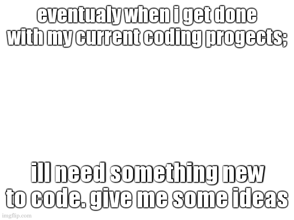 anyways, hows your day? | eventualy when i get done with my current coding progects;; ill need something new to code. give me some ideas | image tagged in cookie also need to make a highlight reel | made w/ Imgflip meme maker