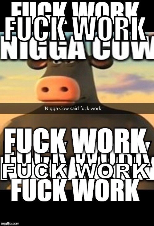 Nigga Cow said fuck work! | image tagged in nigga cow said fuck work | made w/ Imgflip meme maker