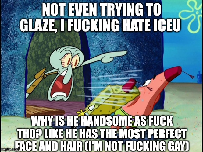 Billy badass over here | NOT EVEN TRYING TO GLAZE, I FUCKING HATE ICEU; WHY IS HE HANDSOME AS FUCK THO? LIKE HE HAS THE MOST PERFECT FACE AND HAIR (I'M NOT FUCKING GAY) | image tagged in squidward screaming | made w/ Imgflip meme maker