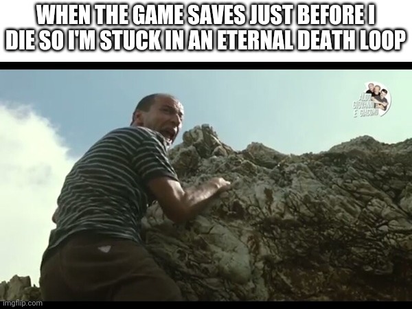 Aldo ne scendere e ne salire | WHEN THE GAME SAVES JUST BEFORE I DIE SO I'M STUCK IN AN ETERNAL DEATH LOOP | image tagged in aldo ne scendere e ne salire | made w/ Imgflip meme maker