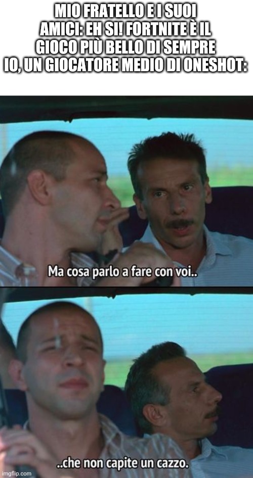 Seriamente abbasso fortnite | MIO FRATELLO E I SUOI AMICI: EH SI! FORTNITE È IL GIOCO PIÙ BELLO DI SEMPRE
IO, UN GIOCATORE MEDIO DI ONESHOT: | image tagged in aldo giovanni e giacomo cosa parlo a fare con voi che non capite | made w/ Imgflip meme maker