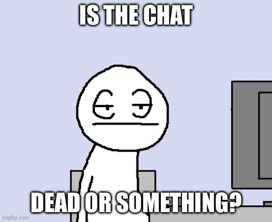 Bored of this crap | IS THE CHAT; DEAD OR SOMETHING? | image tagged in bored of this crap | made w/ Imgflip meme maker