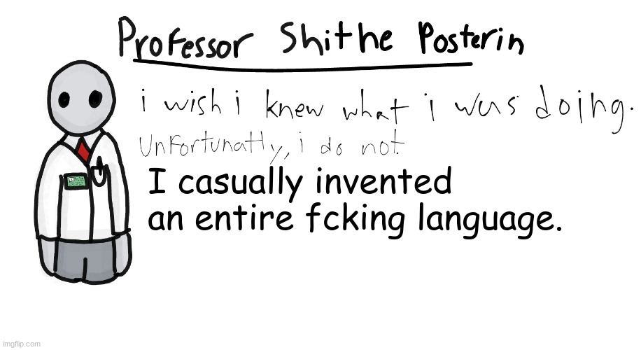 Might post about it sometime. | I casually invented an entire fcking language. | image tagged in professor shitpost's anouncement template | made w/ Imgflip meme maker