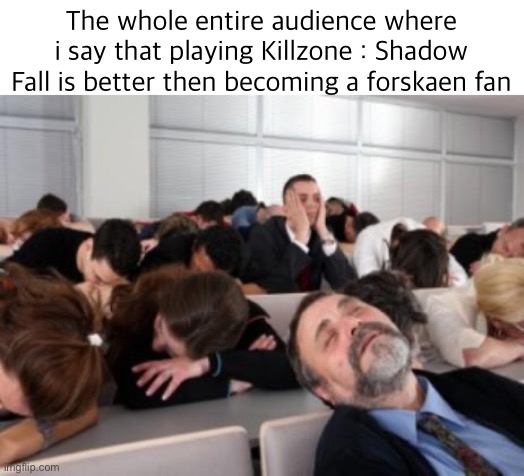 Bored Audience | The whole entire audience where i say that playing Killzone : Shadow Fall is better then becoming a forskaen fan | image tagged in bored audience | made w/ Imgflip meme maker