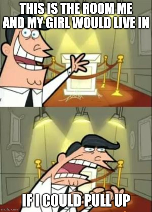 This Is Where I'd Put My Trophy If I Had One Meme | THIS IS THE ROOM ME AND MY GIRL WOULD LIVE IN; IF I COULD PULL UP | image tagged in memes,this is where i'd put my trophy if i had one | made w/ Imgflip meme maker