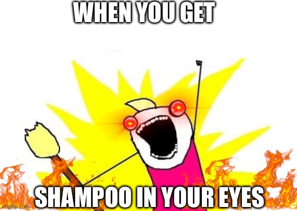 This kills me | WHEN YOU GET; SHAMPOO IN YOUR EYES | image tagged in memes,x all the y | made w/ Imgflip meme maker