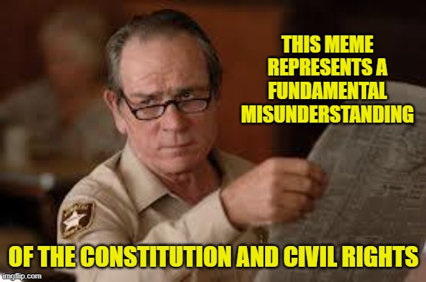 no country for old men tommy lee jones 2 | THIS MEME REPRESENTS A FUNDAMENTAL MISUNDERSTANDING OF THE CONSTITUTION AND CIVIL RIGHTS | image tagged in no country for old men tommy lee jones 2 | made w/ Imgflip meme maker