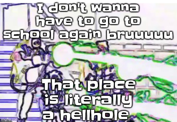A | I don't wanna have to go to school again bruuuuu; That place is literally a hellhole | image tagged in horrendously bright | made w/ Imgflip meme maker