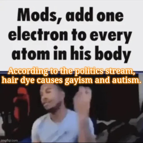 You could replace the "gayism" with "liberalism" | According to the politics stream, hair dye causes gayism and autism. | image tagged in mods add one electron to every atom in his body,msmg,memes | made w/ Imgflip meme maker