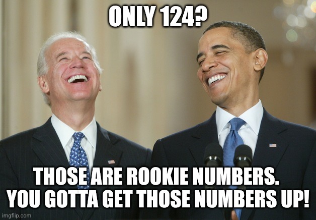 Biden Obama laugh | ONLY 124? THOSE ARE ROOKIE NUMBERS. 
YOU GOTTA GET THOSE NUMBERS UP! | image tagged in biden obama laugh | made w/ Imgflip meme maker
