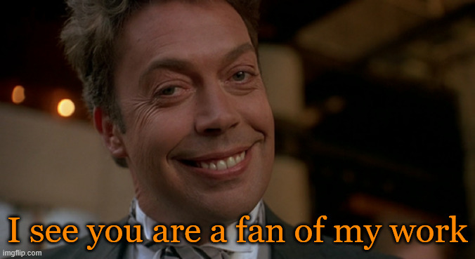 I see you are a fan of my work | image tagged in tim curry lovely day | made w/ Imgflip meme maker