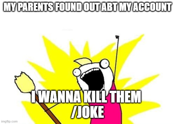 X All The Y | MY PARENTS FOUND OUT ABT MY ACCOUNT; I WANNA KILL THEM 
/JOKE | image tagged in memes,x all the y | made w/ Imgflip meme maker