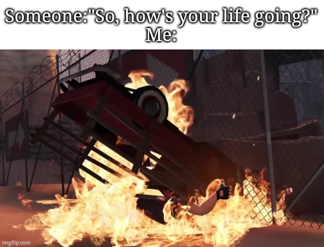 All fine! My life is absolutely fine! | Someone:"So, how's your life going?"
Me: | image tagged in life | made w/ Imgflip meme maker