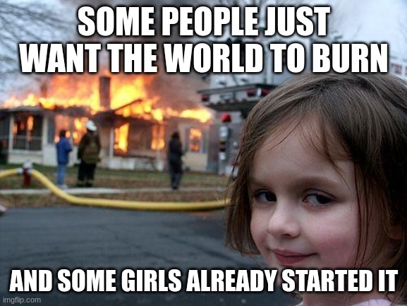 Disaster Girl | SOME PEOPLE JUST WANT THE WORLD TO BURN; AND SOME GIRLS ALREADY STARTED IT | image tagged in memes,disaster girl | made w/ Imgflip meme maker