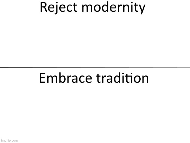 Reject modernity, Embrace tradition | image tagged in reject modernity embrace tradition | made w/ Imgflip meme maker