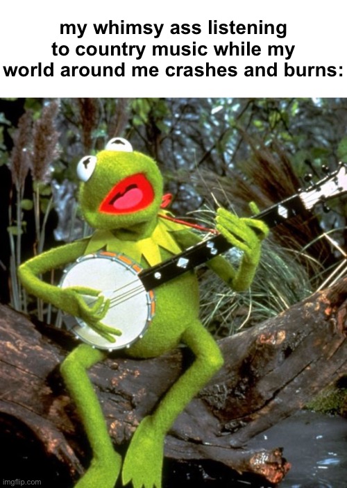 in my country era rn | my whimsy ass listening to country music while my world around me crashes and burns: | image tagged in kermit banjo | made w/ Imgflip meme maker