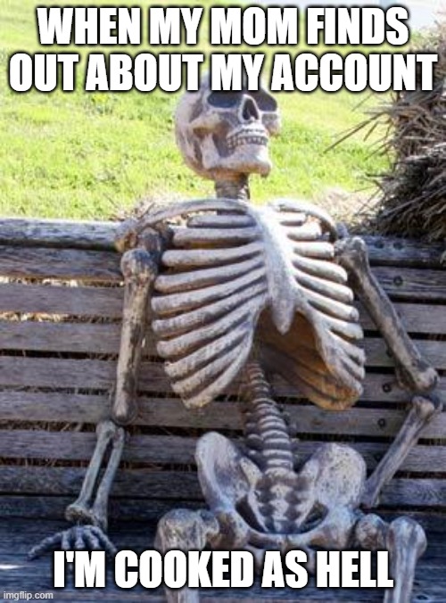 Waiting Skeleton | WHEN MY MOM FINDS OUT ABOUT MY ACCOUNT; I'M COOKED AS HELL | image tagged in memes,waiting skeleton | made w/ Imgflip meme maker