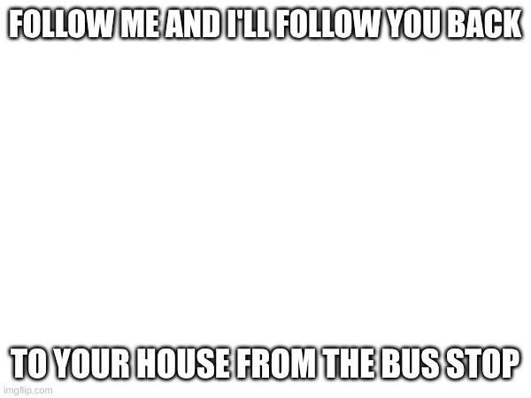 FOLLOW ME AND I'LL FOLLOW YOU BACK; TO YOUR HOUSE FROM THE BUS STOP | made w/ Imgflip meme maker