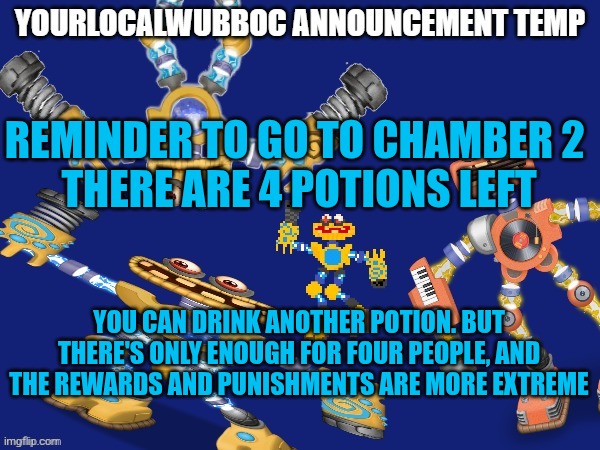 https://imgflip.com/i/9qik21 | REMINDER TO GO TO CHAMBER 2 
THERE ARE 4 POTIONS LEFT; YOU CAN DRINK ANOTHER POTION. BUT THERE'S ONLY ENOUGH FOR FOUR PEOPLE, AND THE REWARDS AND PUNISHMENTS ARE MORE EXTREME | image tagged in yourlocalwubboc announcement temp | made w/ Imgflip meme maker