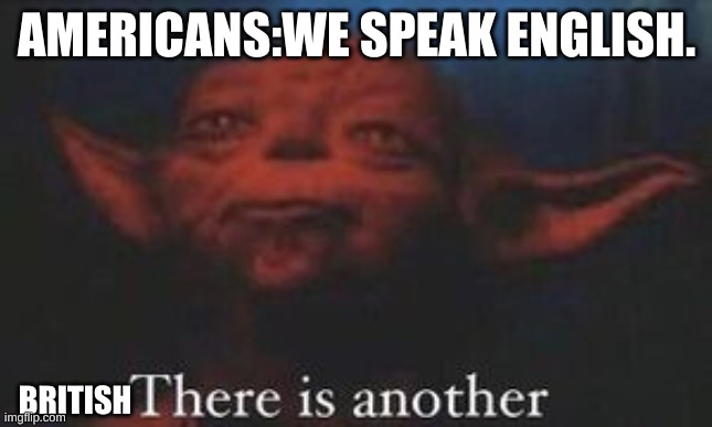 IDK | AMERICANS:WE SPEAK ENGLISH. BRITISH | image tagged in yoda there is another | made w/ Imgflip meme maker