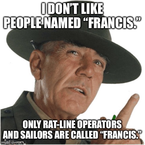 Gunnery Sergeant Hartman | I DON’T LIKE PEOPLE NAMED “FRANCIS.” ONLY RAT-LINE OPERATORS AND SAILORS ARE CALLED “FRANCIS.” | image tagged in gunnery sergeant hartman | made w/ Imgflip meme maker