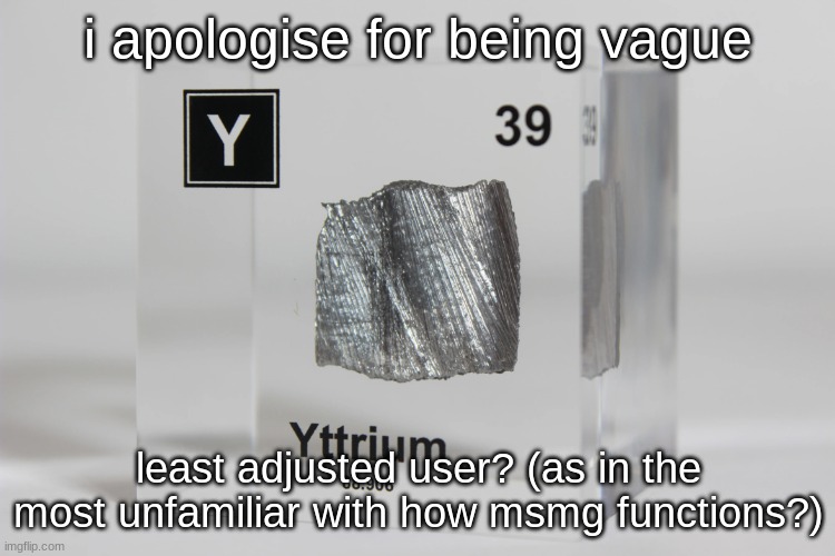 yttrium announcement temp | i apologise for being vague; least adjusted user? (as in the most unfamiliar with how msmg functions?) | image tagged in yttrium announcement temp | made w/ Imgflip meme maker