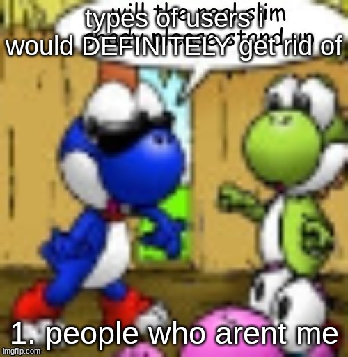 will the real slim shady please stand up | types of users i would DEFINITELY get rid of; 1. people who arent me | image tagged in will the real slim shady please stand up | made w/ Imgflip meme maker