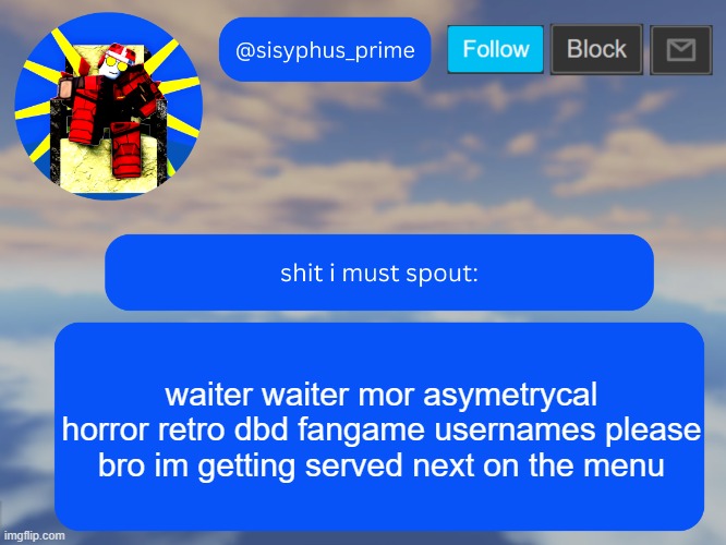 sisyphus_prime temp made by aethereal | waiter waiter mor asymetrycal horror retro dbd fangame usernames please
bro im getting served next on the menu | image tagged in sisyphus_prime temp made by aethereal | made w/ Imgflip meme maker