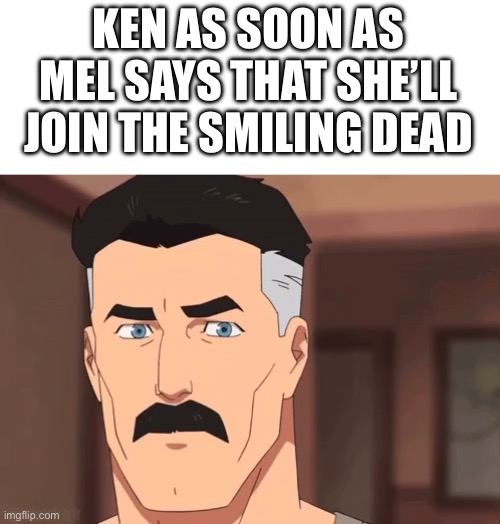 Are you sure omni man | KEN AS SOON AS MEL SAYS THAT SHE’LL JOIN THE SMILING DEAD | image tagged in are you sure omni man | made w/ Imgflip meme maker