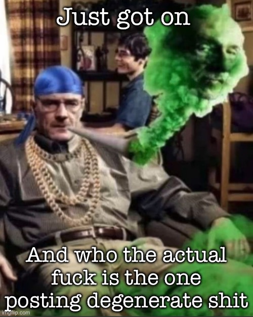 Waltuh | Just got on; And who the actual fuck is the one posting degenerate shit | image tagged in waltuh,msmg | made w/ Imgflip meme maker