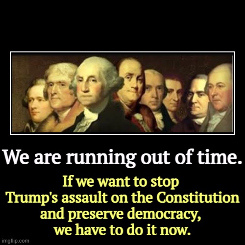 The Founding Fathers had one idea. Trump has another. I like the first one better. | We are running out of time. | If we want to stop 
Trump's assault on the Constitution
and preserve democracy, 
we have to do it now. | image tagged in funny,demotivationals,trump,democracy,fascist,dictator | made w/ Imgflip demotivational maker