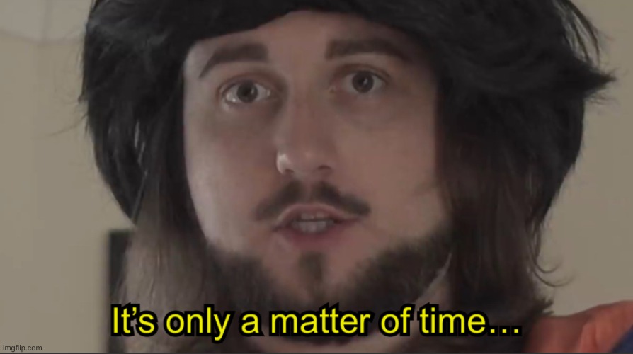 It’s only a matter of time | image tagged in it s only a matter of time | made w/ Imgflip meme maker