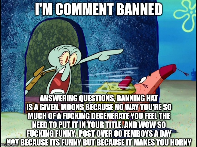 I'm sick of the femboys shit (crash out) read all at if u can | I'M COMMENT BANNED; ANSWERING QUESTIONS, BANNING HAT IS A GIVEN. MOONS BECAUSE NO WAY YOU'RE SO MUCH OF A FUCKING DEGENERATE YOU FEEL THE NEED TO PUT IT IN YOUR TITLE. AND WOW SO FUCKING FUNNY.  POST OVER 80 FEMBOYS A DAY NOT BECAUSE ITS FUNNY BUT BECAUSE IT MAKES YOU HORNY | image tagged in squidward screaming | made w/ Imgflip meme maker