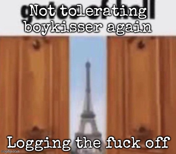The gates of hell | Not tolerating boykisser again; Logging the fuck off | image tagged in the gates of hell,msmg | made w/ Imgflip meme maker