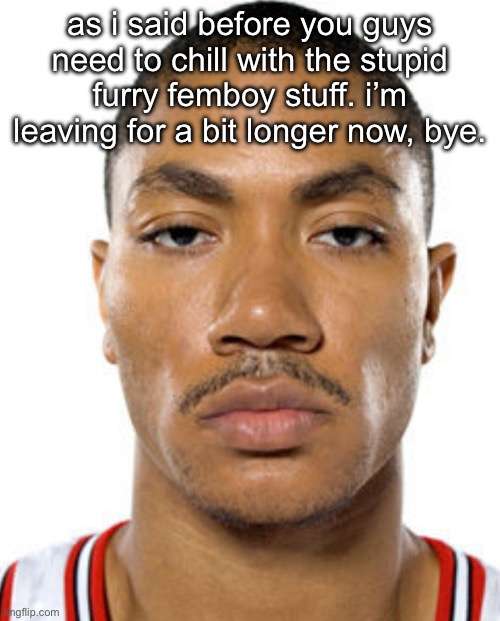 this crap ain’t funny. do not continue. | as i said before you guys need to chill with the stupid furry femboy stuff. i’m leaving for a bit longer now, bye. | image tagged in derrick rose straight face | made w/ Imgflip meme maker