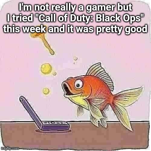 Goldfish cheering at flip phone | I'm not really a gamer but I tried "Call of Duty: Black Ops"
this week and it was pretty good | image tagged in goldfish cheering at flip phone | made w/ Imgflip meme maker
