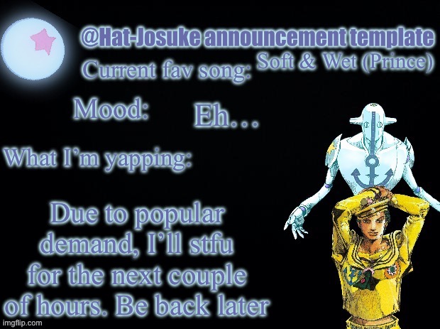( ´-ω･)︻┻┳══━一 | Soft & Wet (Prince); Eh…; Due to popular demand, I’ll stfu for the next couple of hours. Be back later | image tagged in hat-josuke announcement template | made w/ Imgflip meme maker