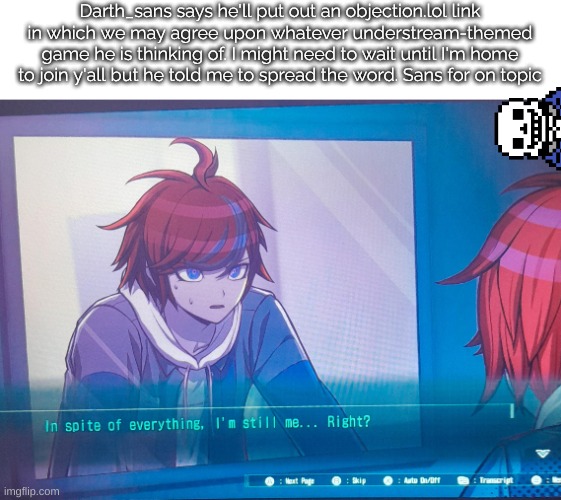 . | Darth_sans says he'll put out an objection.lol link in which we may agree upon whatever understream-themed game he is thinking of. I might need to wait until I'm home to join y'all but he told me to spread the word. Sans for on topic | image tagged in hundred line despite everything it's still me | made w/ Imgflip meme maker