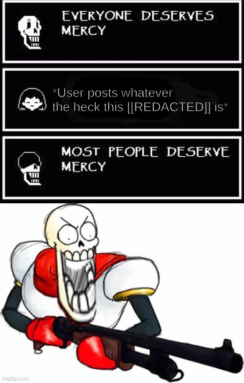 *User posts whatever the heck this [[REDACTED]] is* | image tagged in papyrus most people deserve mercy,gun pap | made w/ Imgflip meme maker