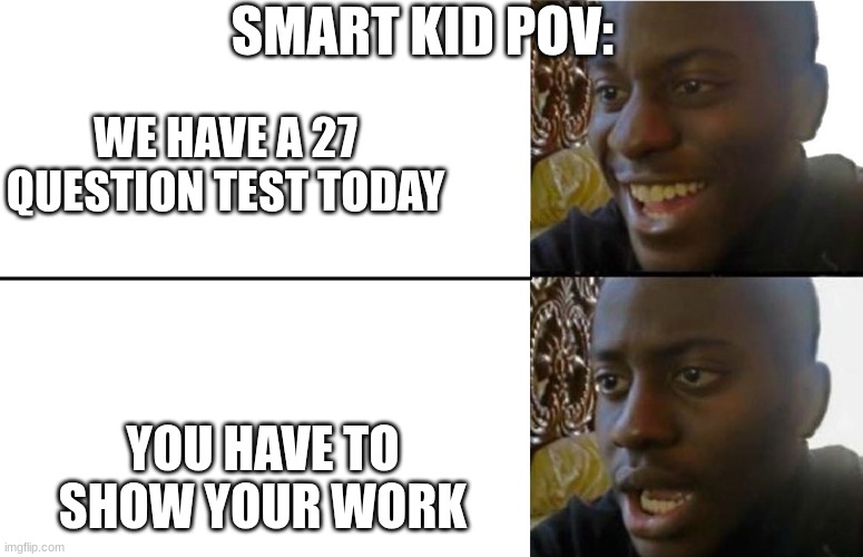 It takes soo long thoo | SMART KID POV:; WE HAVE A 27 QUESTION TEST TODAY; YOU HAVE TO SHOW YOUR WORK | image tagged in realization | made w/ Imgflip meme maker