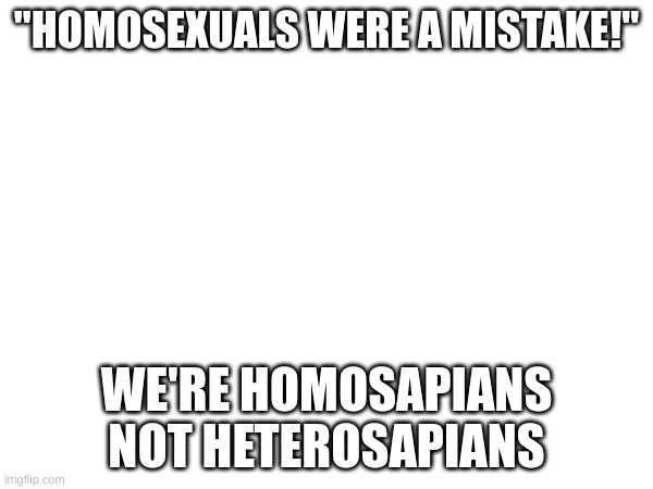 "HOMOSEXUALS WERE A MISTAKE!"; WE'RE HOMOSAPIANS NOT HETEROSAPIANS | made w/ Imgflip meme maker